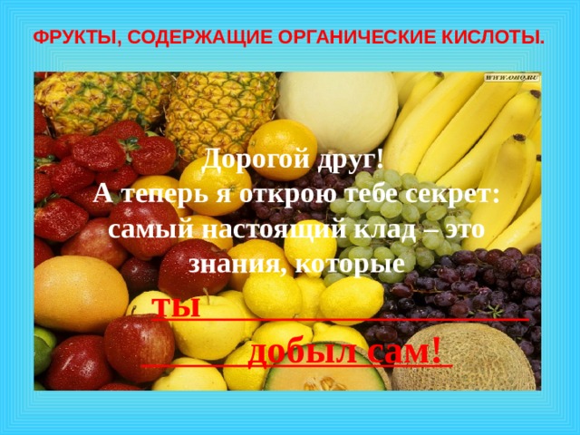   ФРУКТЫ, СОДЕРЖАЩИЕ ОРГАНИЧЕСКИЕ КИСЛОТЫ.    Дорогой друг!  А теперь я открою тебе секрет: самый настоящий клад – это знания, которые  ты добыл сам!     1 эффект – по щелчку, остальные – после предыдущего. Музыку включаем после появления слов «урок-путешествие»  
