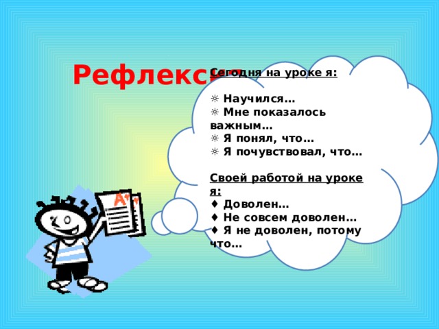    Рефлексия  Сегодня на уроке я:  ☼ Научился… ☼ Мне показалось важным… ☼ Я понял, что… ☼ Я почувствовал, что…  Своей работой на уроке я: ♦ Доволен… ♦ Не совсем доволен… ♦ Я не доволен, потому что…  1 эффект – по щелчку, остальные – после предыдущего. Музыку включаем после появления слов «урок-путешествие»  
