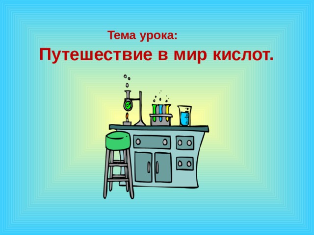    Тема урока: Путешествие в мир кислот.   1 эффект – по щелчку, остальные – после предыдущего. Музыку включаем после появления слов «урок-путешествие»  