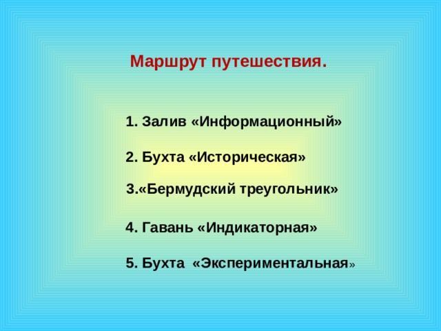    Маршрут путешествия.  1. Залив «Информационный»   2. Бухта «Историческая»     4. Гавань «Индикаторная»   5. Бухта «Экспериментальная »   3.«Бермудский треугольник» 1 эффект – по щелчку, остальные – после предыдущего. Музыку включаем после появления слов «урок-путешествие»  