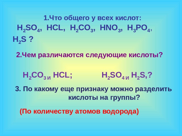    1.Что общего у всех кислот:  H 2 SO 4 , HCL,  H 2 CO 3 , HNO 3 , H 3 PO 4 , H 2 S ?   2.Чем различаются следующие кислоты?  H 2 CO 3 И HCL;  H 2 SO 4 И H 2 S,?   3. По какому еще признаку можно разделить кислоты на группы?  1 эффект – по щелчку, остальные – после предыдущего. Музыку включаем после появления слов «урок-путешествие» (По количеству атомов водорода)  