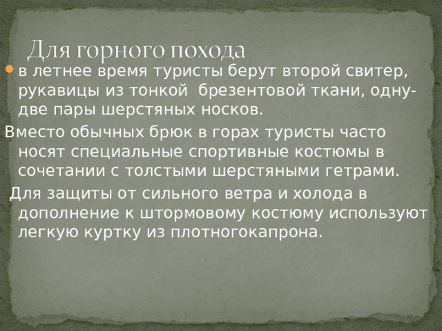 в летнее время туристы берут второй свитер, рукавицы из тонкой брезентовой ткани, одну-две пары шерстяных носков. Вместо обычных брюк в горах туристы часто носят специальные спортивные костюмы в сочетании с толстыми шерстяными гетрами.  Для защиты от сильного ветра и холода в дополнение к штормовому костюму используют легкую куртку из плотногокапрона. 