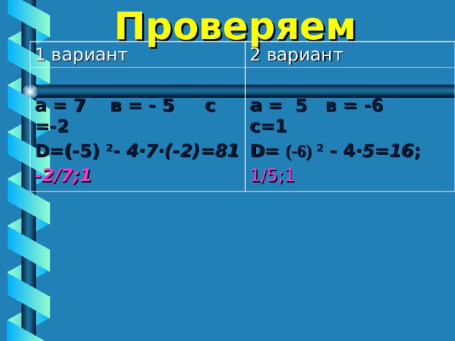 Проверяем  1 вариант 2 вариант  а = 7 в = - 5 с =-2 D =(-5) 2 - 4·7·(-2)=81 -2/7;1  а = 5 в = -6 с=1 D = (-6) 2 - 4 ·5=16 ; 1/5;1 