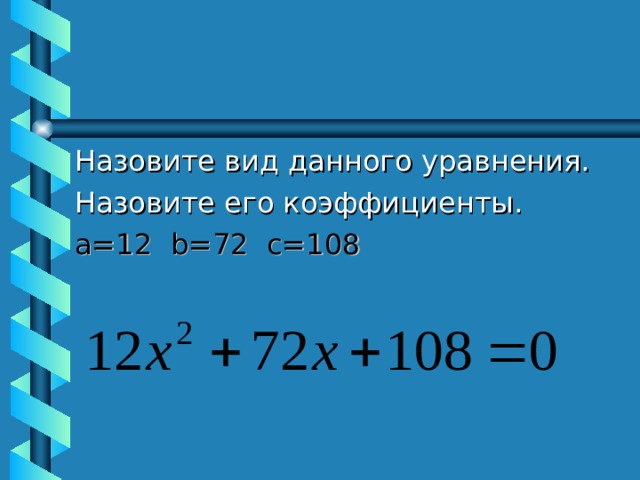 Назовите вид данного уравнения. Назовите его коэффициенты. a= 12 b= 72 c= 108 