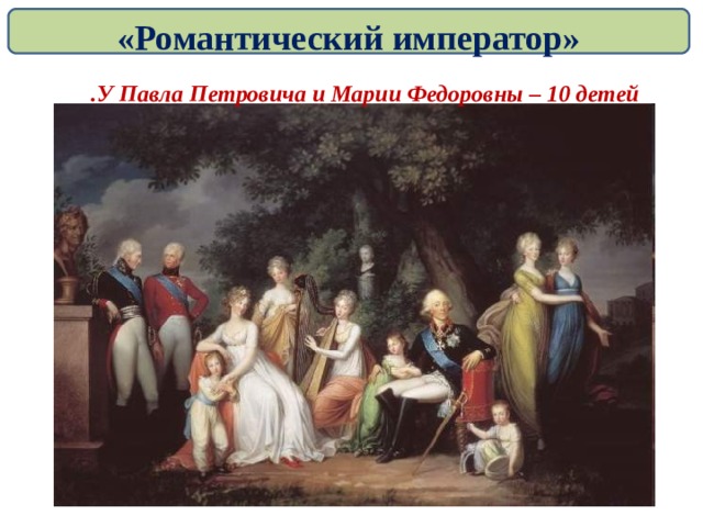 «Романтический император»   У Павла Петровича и Марии Федоровны – 10 детей .  
