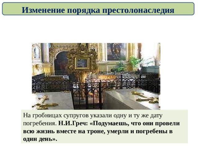 Изменение порядка престолонаследия На гробницах супругов указали одну и ту же дату погребения. Н.И.Греч: «Подумаешь, что они провели всю жизнь вместе на троне, умерли и погребены в один день». 