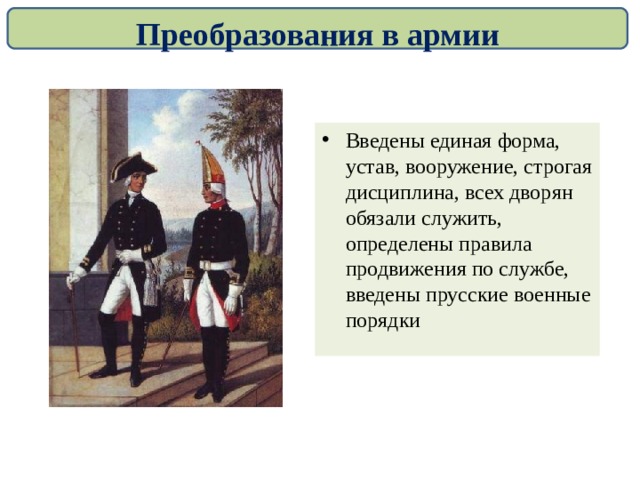 Преобразования в армии Введены единая форма, устав, вооружение, строгая дисциплина, всех дворян обязали служить, определены правила продвижения по службе, введены прусские военные порядки 