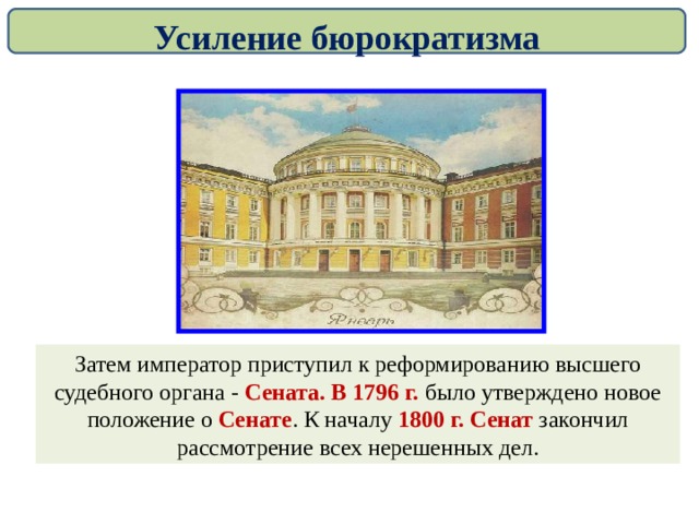 Усиление бюрократизма Затем император приступил к реформированию высшего судебного органа - Сената. В 1796 г. было утверждено новое положение о Сенате . К началу 1800 г. Сенат закончил рассмотрение всех нерешенных дел. 