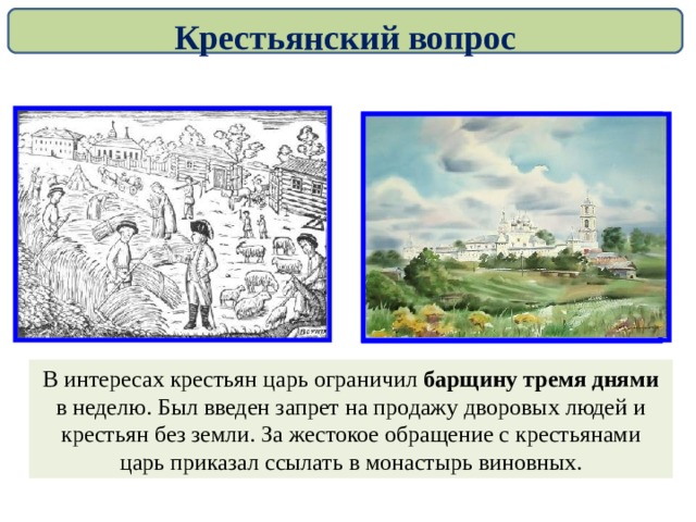 Крестьянский вопрос В интересах крестьян царь ограничил барщину тремя днями в неделю. Был введен запрет на продажу дворовых людей и крестьян без земли. За жестокое обращение с крестьянами царь приказал ссылать в монастырь виновных. 