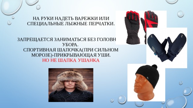 На руки надеть варежки или специальные лыжные перчатки.    Запрещается заниматься без головного убора.  Спортивная шапочка(при сильном морозе)-прикрывающая уши.  Но не шапка ушанка 