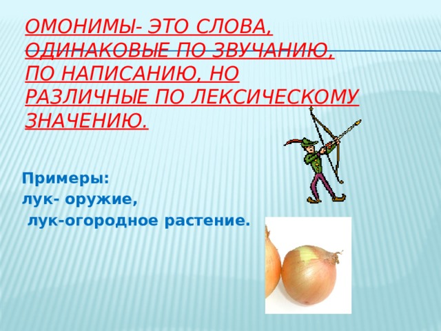 Омонимы- это слова, одинаковые по звучанию, по написанию, но различные по лексическому значению. Примеры: лук- оружие,  лук-огородное растение.  