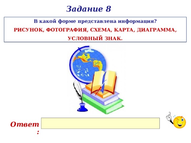 Задание 8 В какой форме представлена информация? РИСУНОК, ФОТОГРАФИЯ, СХЕМА, КАРТА, ДИАГРАММА, УСЛОВНЫЙ ЗНАК. Ответ: 