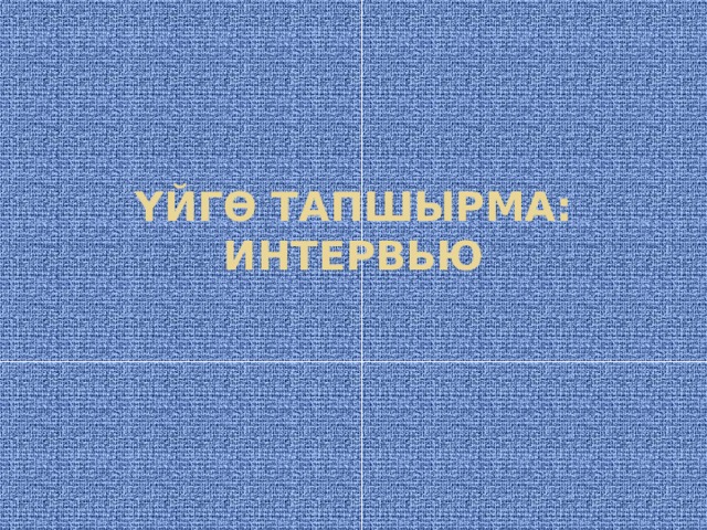 ҮЙГӨ ТАПШЫРМА:  ИНТЕРВЬЮ   