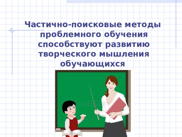 Частично-поисковые методы проблемного обучения способствуют развитию творческого мышления обучающихся 