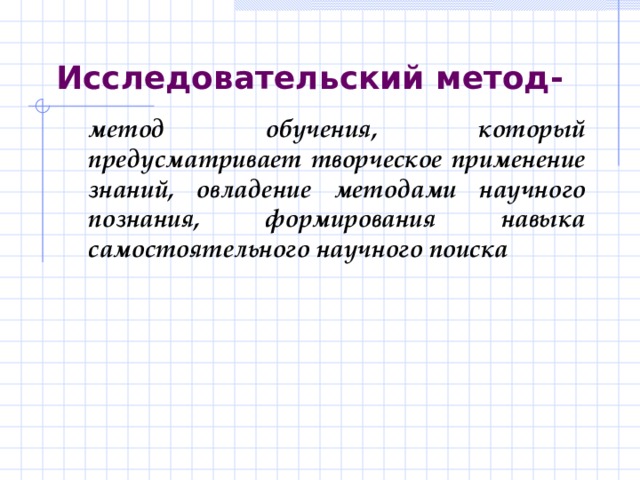 Исследовательский метод- метод обучения, который предусматривает творческое применение знаний, овладение методами научного познания, формирования навыка самостоятельного научного поиска 