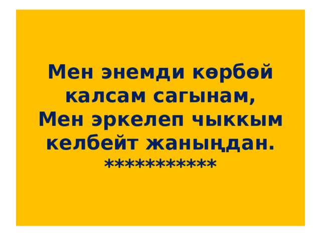 Мен энемди көрбөй калсам сагынам,  Мен эркелеп чыккым келбейт жаныңдан.  *********** 