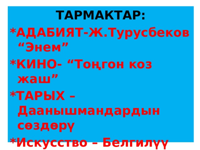 ТАРМАКТАР: *АДАБИЯТ-Ж.Турусбеков “Энем” *КИНО- “Тоңгон коз жаш” *ТАРЫХ – Даанышмандардын сөздөрү *Искусство – Белгилүү айымдар 