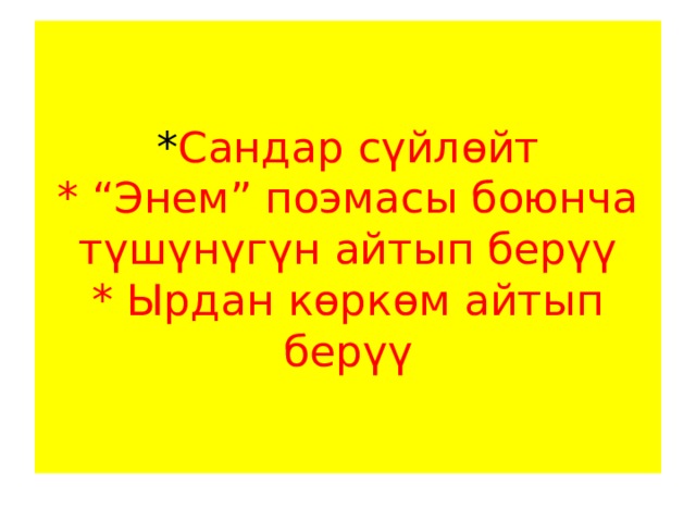 * Сандар сүйлөйт  * “Энем” поэмасы боюнча түшүнүгүн айтып берүү  * Ырдан көркөм айтып берүү 