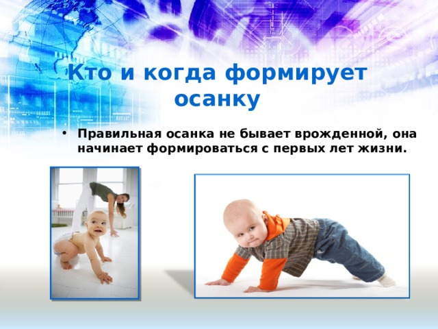 Кто и когда формирует осанку Правильная осанка не бывает врожденной, она начинает формироваться с первых лет жизни.  