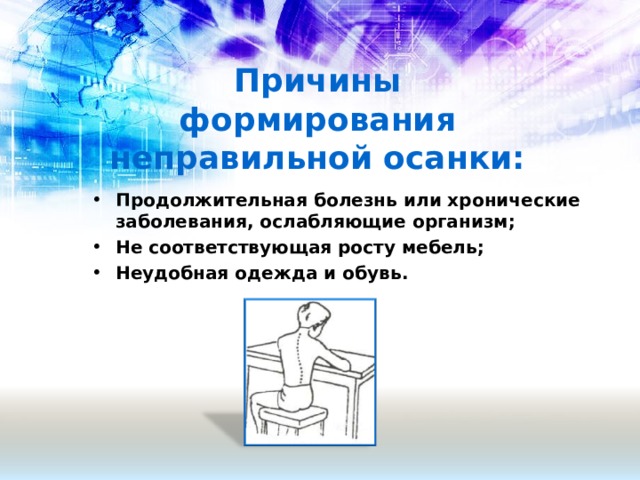 Причины формирования неправильной осанки: Продолжительная болезнь или хронические заболевания, ослабляющие организм; Не соответствующая росту мебель; Неудобная одежда и обувь.   