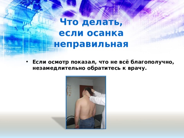Что делать,  если осанка неправильная Если осмотр показал, что не всё благополучно, незамедлительно обратитесь к врачу.  