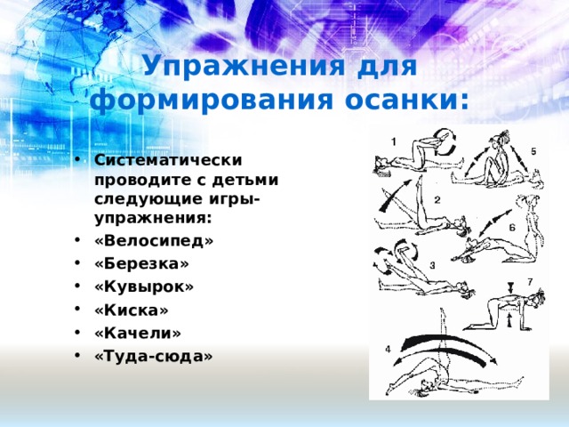 Упражнения для формирования осанки:   Систематически проводите с детьми следующие игры-упражнения: «Велосипед» «Березка» «Кувырок» «Киска» «Качели» «Туда-сюда»  