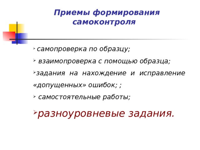 Приемы формирования самоконтроля  самопроверка по образцу;  взаимопроверка с помощью образца; задания на нахождение и исправление «допущенных» ошибок; ;  самостоятельные работы; разноуровневые задания.  