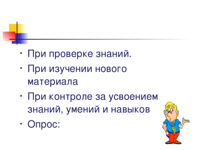 При проверке знаний. При изучении нового материала При контроле за усвоением знаний, умений и навыков Опрос:     