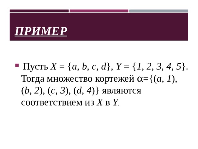 Пример  Пусть   X  = { a ,  b ,  c ,  d },  Y  = { 1 ,  2 ,  3 ,  4 ,  5 }. Тогда множество кортежей  a ={( a ,   1 ), ( b ,  2 ), ( c ,  3 ), ( d ,  4 )} являются соответствием из  X  в  Y . 