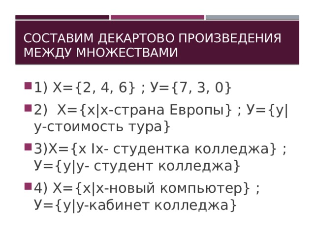 Составим декартово произведения между множествами 1) Х={2, 4, 6} ; У={7, 3, 0} 2) Х={x|x-страна Европы} ; У={у|у-стоимость тура} 3)Х={х Iх- студентка колледжа} ; У={у|у- студент колледжа} 4) Х={х|х-новый компьютер} ; У={у|y-кабинет колледжа} 