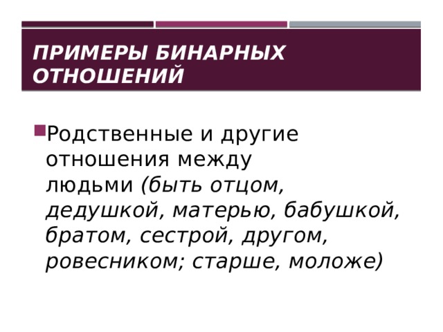 Примеры Бинарных отношений Родственные и другие отношения между людьми   (быть отцом, дедушкой, матерью, ба­бушкой, братом, сестрой, другом, ровесником; старше, моложе) 