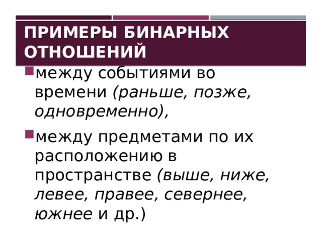 Примеры Бинарных отношений между событиями во времени   (раньше, позже, одновременно),   между предметами по их расположению в пространстве   (выше, ниже, левее, правее, севернее, южнее   и др.) 