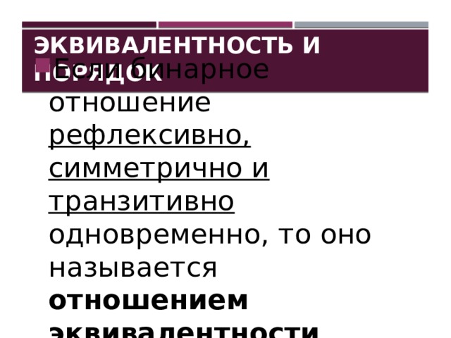 Эквивалентность и порядок Если бинарное отношение рефлексивно, симметрично и транзитивно одновременно, то оно называется  отношением эквивалентности . 