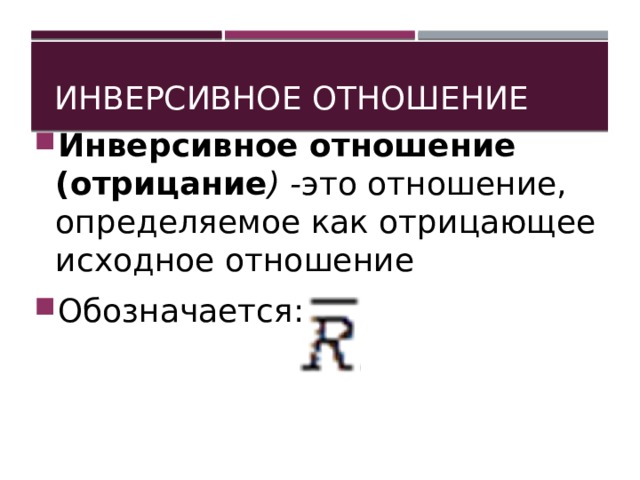 Инверсивное отношение Инверсивное отношение (отрицание ) - это отношение, определяемое как отрицающее исходное отношение Обозначается: 