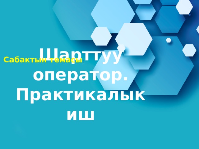 Сабактын темасы : Шарттуу оператор.  Практикалык иш 