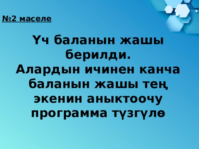 № 2 маселе  Үч баланын жашы берилди.  Алардын ичинен канча баланын жашы тең экенин аныктоочу программа түзгүлө 