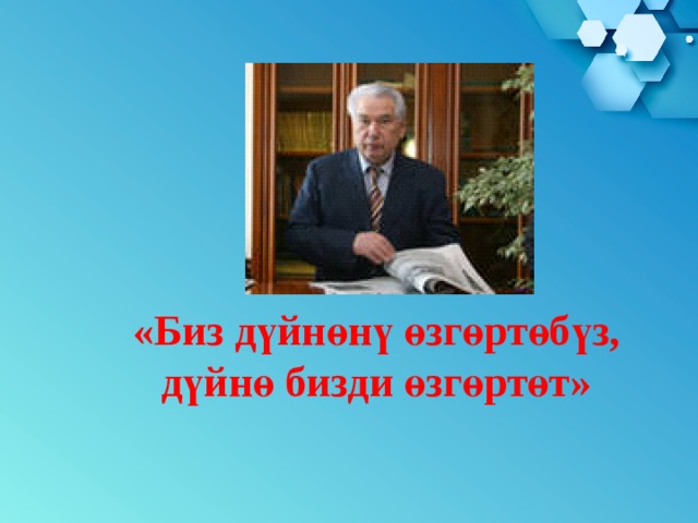 «Биз дүйнөнү өзгөртөбүз, дүйнө бизди өзгөртөт» 