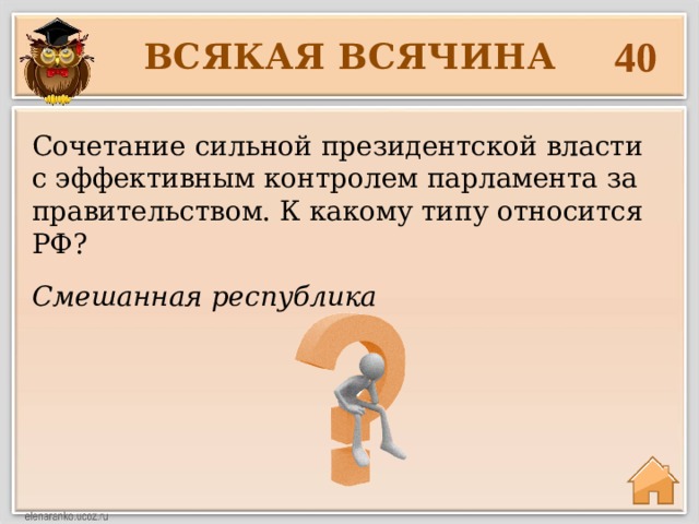 40 ВСЯКАЯ ВСЯЧИНА Сочетание сильной президентской власти с эффективным контролем парламента за правительством. К какому типу относится РФ? Смешанная республика 