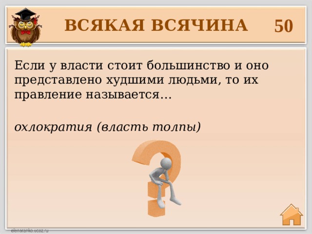 50 ВСЯКАЯ ВСЯЧИНА Если у власти стоит большинство и оно представлено худшими людьми, то их правление называется… охлократия (власть толпы) 