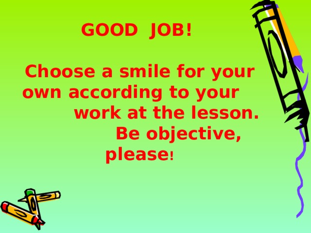 GOOD JOB!    Choose a smile for your own according to your  work at the lesson.  Be objective, please ! 14 