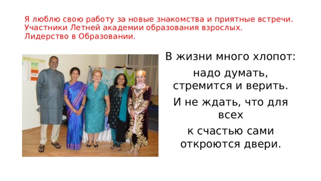 Я люблю свою работу за новые знакомства и приятные встречи.  Участники Летней академии образования взрослых.  Лидерство в Образовании. В жизни много хлопот: надо думать, стремится и верить. И не ждать, что для всех к счастью сами откроются двери. 