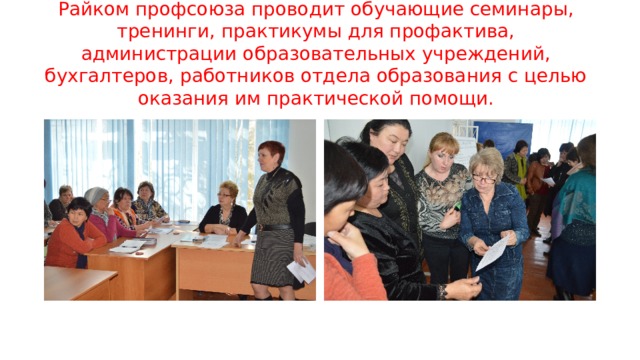 Райком профсоюза проводит обучающие семинары, тренинги, практикумы для профактива, администрации образовательных учреждений, бухгалтеров, работников отдела образования с целью оказания им практической помощи. 