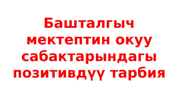 Башталгыч мектептин окуу сабактарындагы позитивдүү тарбия 