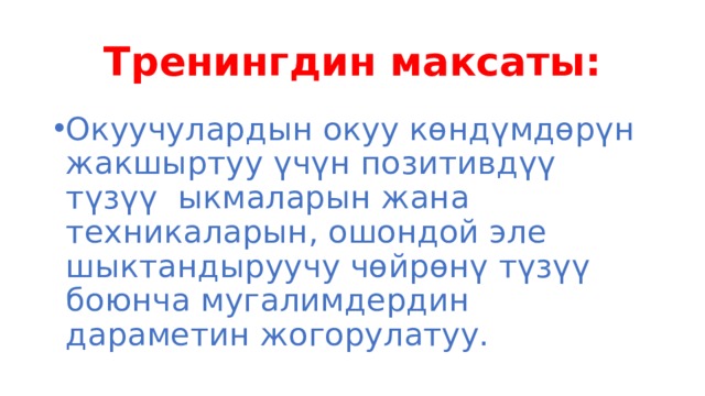Тренингдин максаты: Окуучулардын окуу көндүмдөрүн жакшыртуу үчүн позитивдүү түзүү ыкмаларын жана техникаларын, ошондой эле шыктандыруучу чөйрөнү түзүү боюнча мугалимдердин дараметин жогорулатуу. 