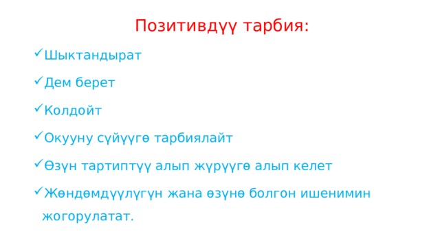  Позитивдүү тарбия: Шыктандырат Дем берет Колдойт Окууну сүйүүгө тарбиялайт Өзүн тартиптүү алып жүрүүгө алып келет Жөндөмдүүлүгүн жана өзүнө болгон ишенимин жогорулатат. 