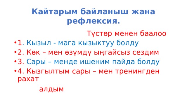 Кайтарым байланыш жана рефлексия.  Түстөр менен баалоо 1 . Кызыл - мага кызыктуу болду 2. Көк – мен өзүмдү ыңгайсыз сездим 3. Сары – менде ишеним пайда болду 4. Кызгылтым сары – мен тренингден рахат  алдым 