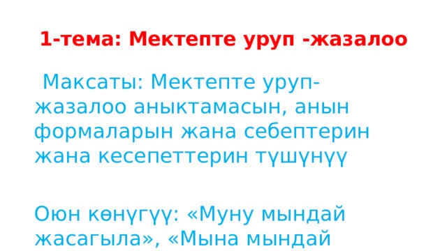 1-тема: Мектепте уруп -жазалоо  Максаты: Мектепте уруп- жазалоо аныктамасын, анын формаларын жана себептерин жана кесепеттерин түшүнүү Оюн көнүгүү: «Муну мындай жасагыла», «Мына мындай жасагыла». 