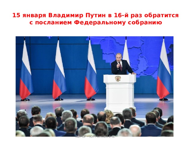 15 января Владимир Путин в 16-й раз обратится с посланием Федеральному собранию   АВТОР - ЮРГАНОВА Е.В. 