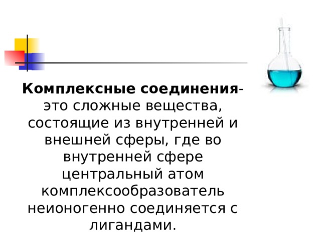 Комплексные соединения - это сложные вещества, состоящие из внутренней и внешней сферы, где во внутренней сфере центральный атом комплексообразователь неионогенно соединяется с лигандами. 
