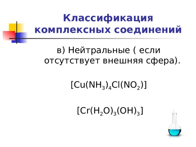 Классификация комплексных соединений в) Нейтральные ( если отсутствует внешняя сфера).   [Cu(NH 3 ) 4 Cl(NO 2 )]    [Cr(H 2 O) 3 (OH) 3 ] 